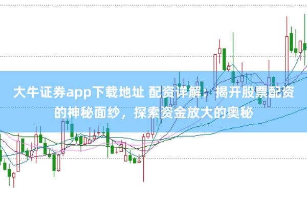 大牛证券app下载地址 配资详解：揭开股票配资的神秘面纱，探索资金放大的奥秘