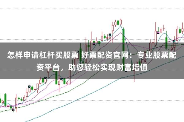 怎样申请杠杆买股票 好票配资官网:专业股票配资平台,助您轻松实现财富增值