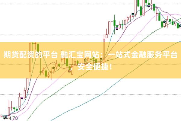 期货配资的平台 融汇宝网站:一站式金融服务平台,安全便捷!