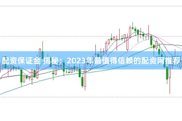 配资保证金 揭秘:2023年最值得信赖的配资网推荐