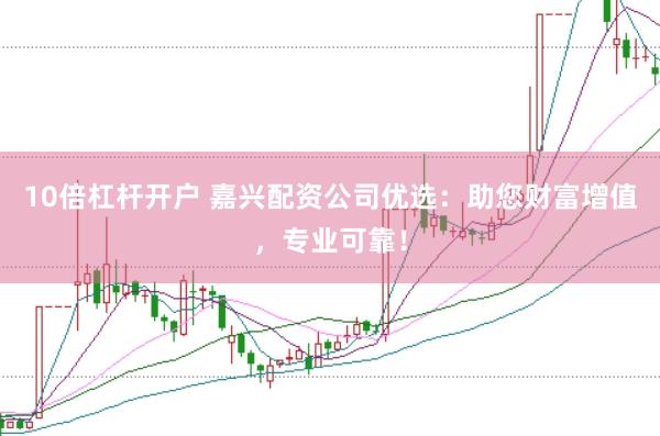 10倍杠杆开户 嘉兴配资公司优选：助您财富增值，专业可靠！