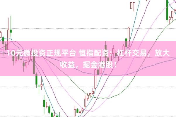 10元微投资正规平台 恒指配资:杠杆交易,放大收益,掘金港股!