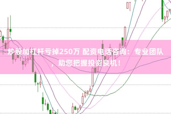 炒股加杠杆亏掉250万 配资电话咨询：专业团队，助您把握投资良机！