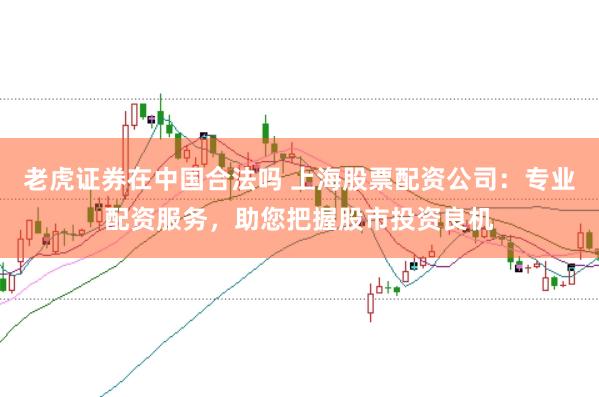 老虎证券在中国合法吗 上海股票配资公司:专业配资服务,助您把握股市投资良机