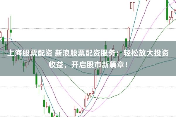 上海股票配资 新浪股票配资服务:轻松放大投资收益,开启股市新篇章!
