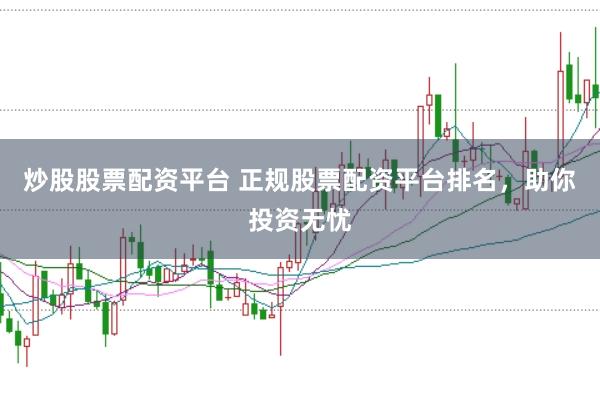 炒股股票配资平台 正规股票配资平台排名,助你投资无忧