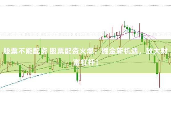 股票不能配资 股票配资火爆：掘金新机遇，放大财富杠杆！