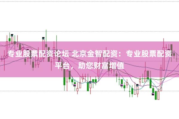 专业股票配资论坛 北京金智配资:专业股票配资平台,助您财富增值