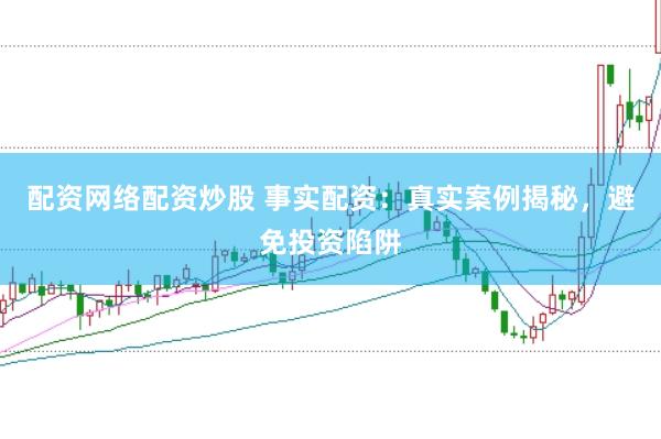 配资网络配资炒股 事实配资:真实案例揭秘,避免投资陷阱