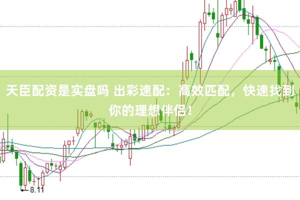 天臣配资是实盘吗 出彩速配:高效匹配,快速找到你的理想伴侣!