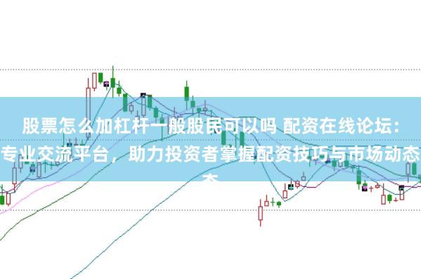 股票怎么加杠杆一般股民可以吗 配资在线论坛:专业交流平台,助力投资者掌握配资技巧与市场动态