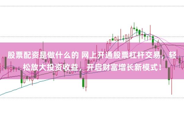 股票配资是做什么的 网上开通股票杠杆交易，轻松放大投资收益，开启财富增长新模式！