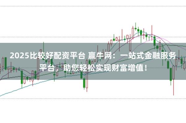 2025比较好配资平台 赢牛网:一站式金融服务平台,助您轻松实现财富增值!