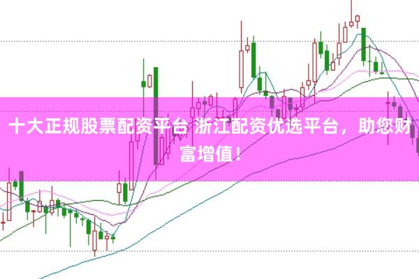 十大正规股票配资平台 浙江配资优选平台,助您财富增值!