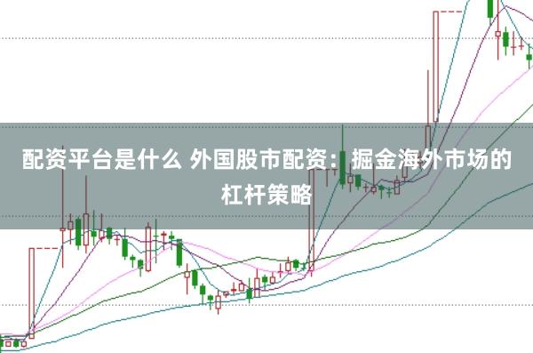 配资平台是什么 外国股市配资：掘金海外市场的杠杆策略