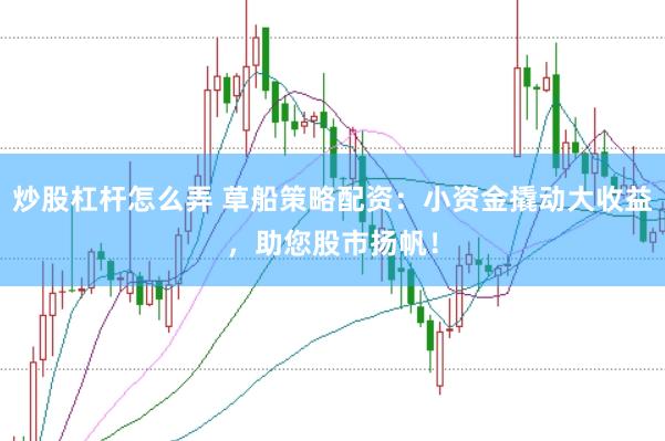 炒股杠杆怎么弄 草船策略配资:小资金撬动大收益,助您股市扬帆!