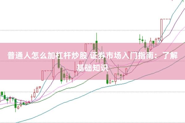 普通人怎么加杠杆炒股 证券市场入门指南:了解基础知识