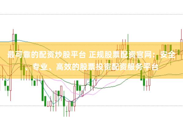 最可靠的配资炒股平台 正规股票配资官网:安全、专业、高效的股票投资配资服务平台