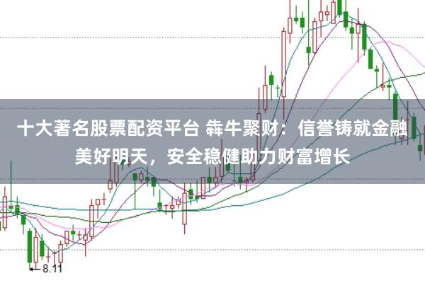 十大著名股票配资平台 犇牛聚财：信誉铸就金融美好明天，安全稳健助力财富增长